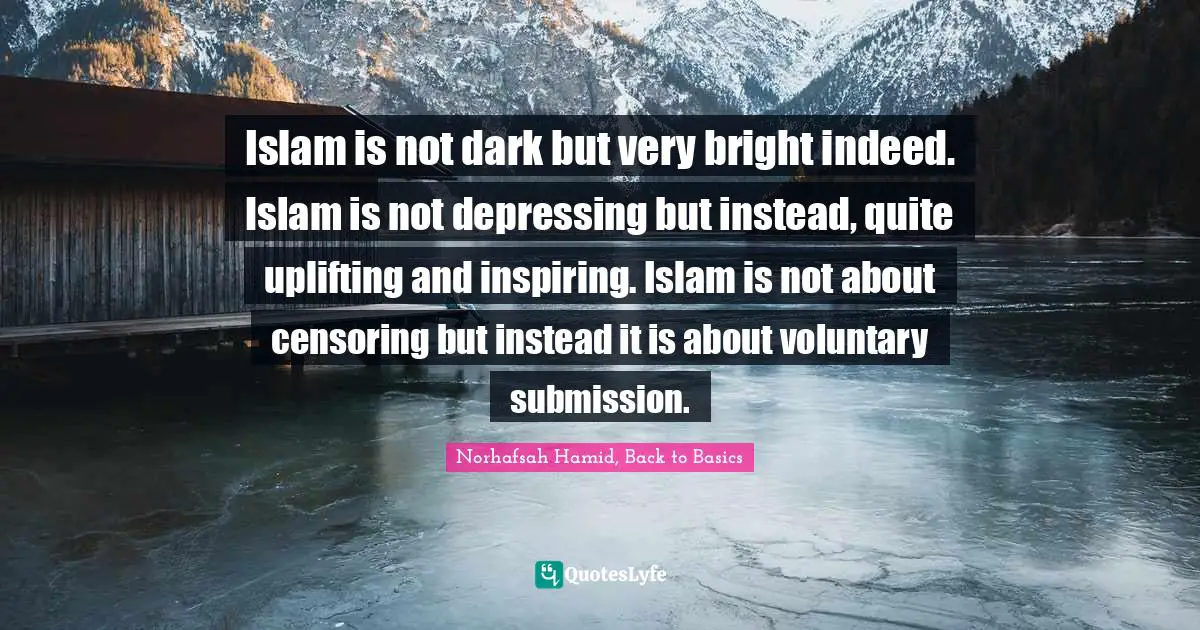 Islam is not dark but very bright indeed. Islam is not depressing but instead, quite uplifting and inspiring. Islam is not about censoring but instead it is about voluntary submission.