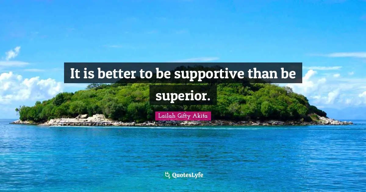 It is better to be supportive than be superior.