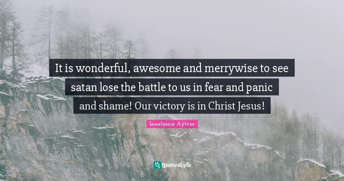 It is wonderful, awesome and merrywise to see satan lose the battle to us in fear and panic and shame! Our victory is in Christ Jesus!