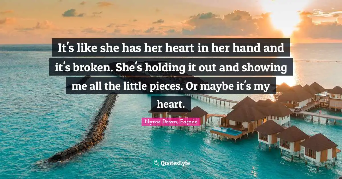 It's like she has her heart in her hand and it's broken. She's holding it out and showing me all the little pieces. Or maybe it's my heart.