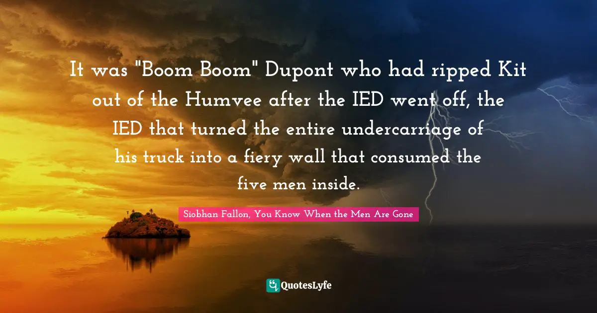 It was "Boom Boom" Dupont who had ripped Kit out of the Humvee after the IED went off, the IED that turned the entire undercarriage of his truck into a fiery wall that consumed the five men inside.