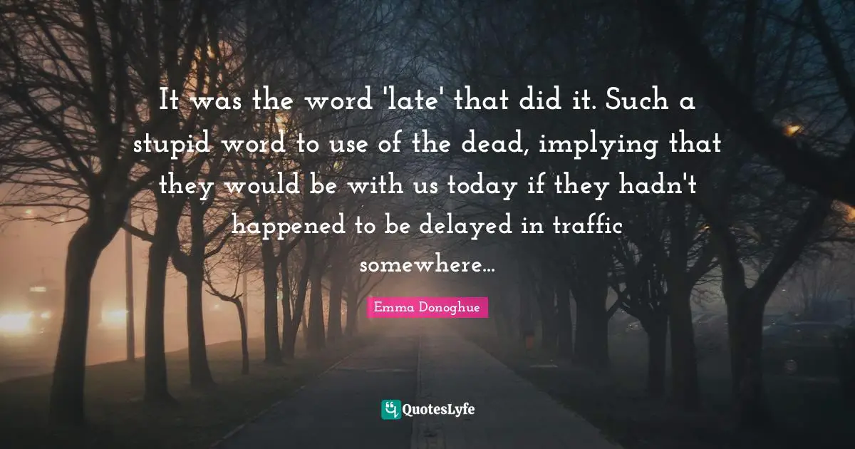 It was the word 'late' that did it. Such a stupid word to use of the dead, implying that they would be with us today if they hadn't happened to be delayed in traffic somewhere...
