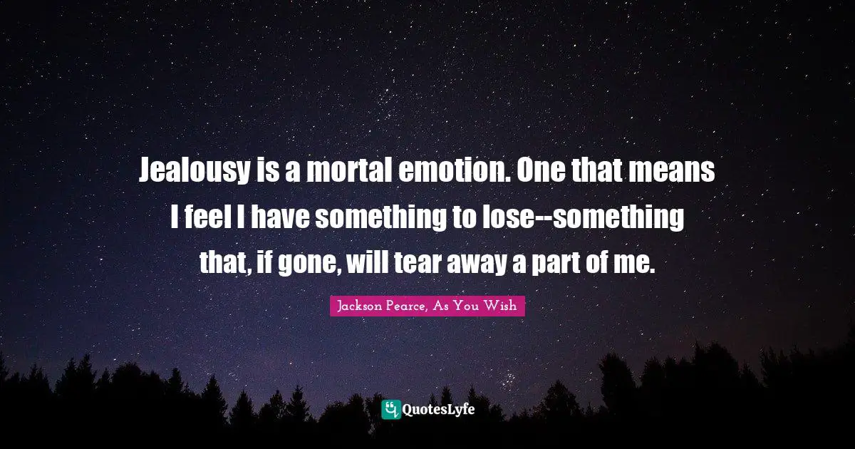 Jealousy is a mortal emotion. One that means I feel I have something to lose--something that, if gone, will tear away a part of me.