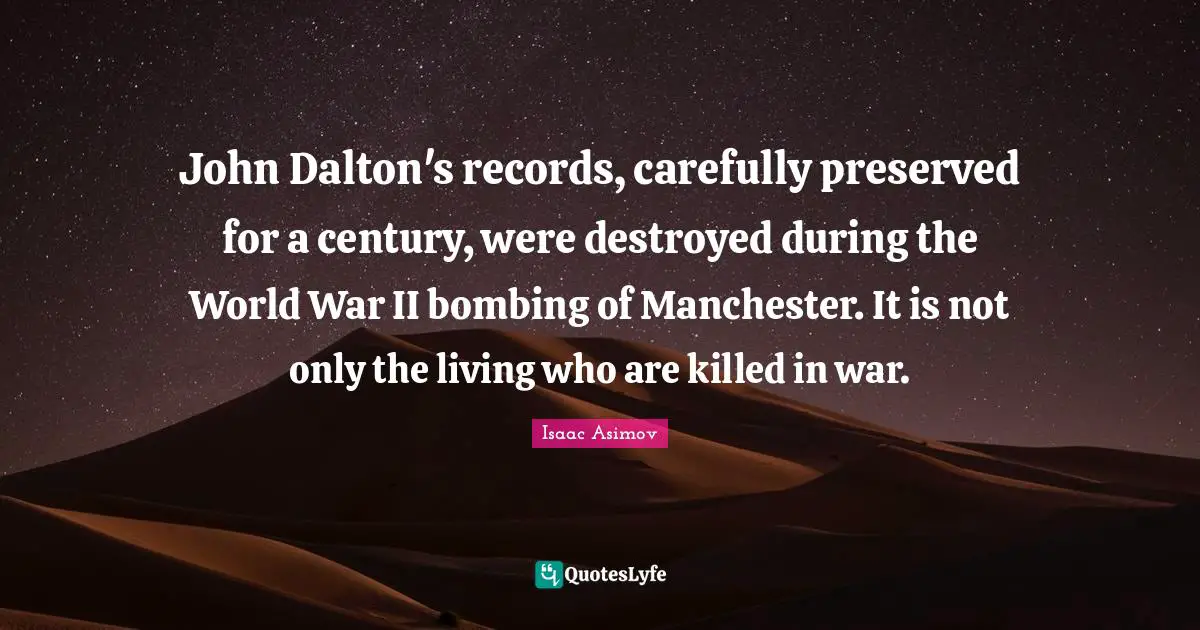 Bombing Quotes: "John Dalton's records, carefully preserved for a century, were destroyed during the World War II bombing of Manchester. It is not only the living who are killed in war."