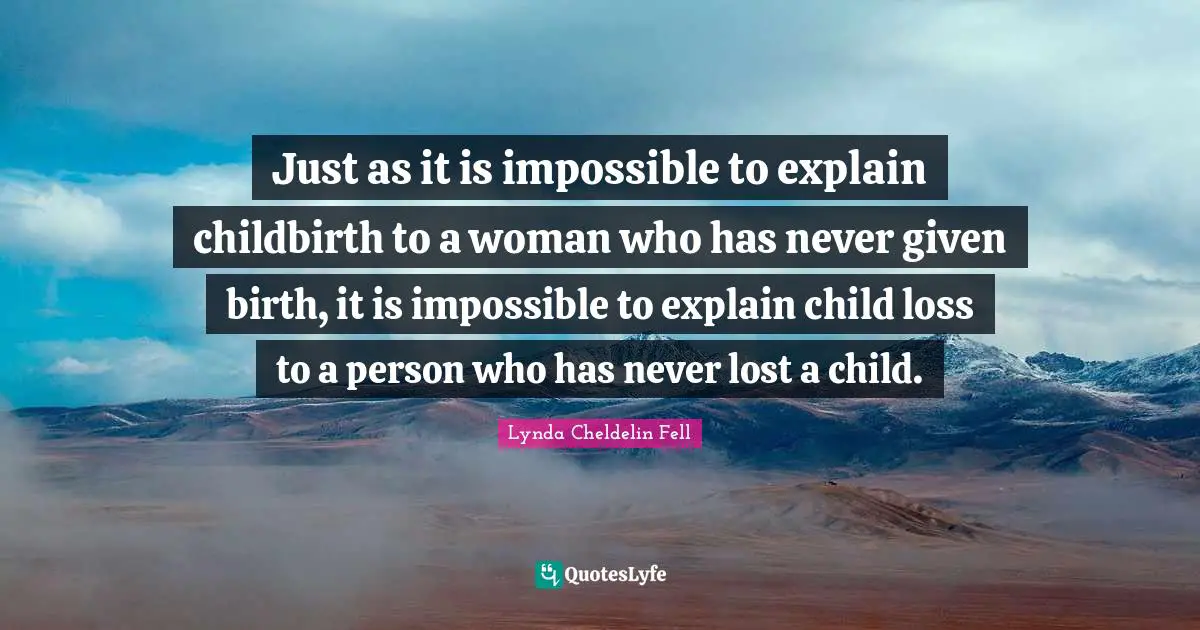 Just as it is impossible to explain childbirth to a woman who has never given birth, it is impossible to explain child loss to a person who has never lost a child.