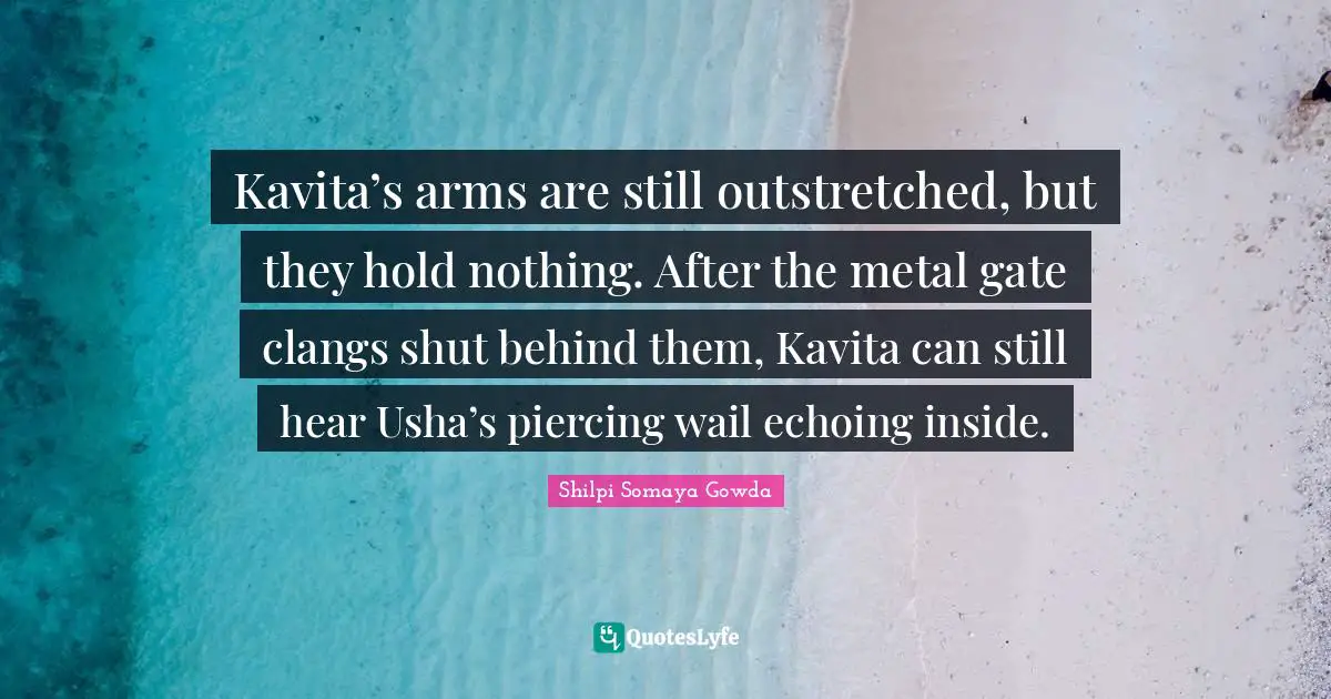 Kavita’s arms are still outstretched, but they hold nothing. After the metal gate clangs shut behind them, Kavita can still hear Usha’s piercing wail echoing inside.