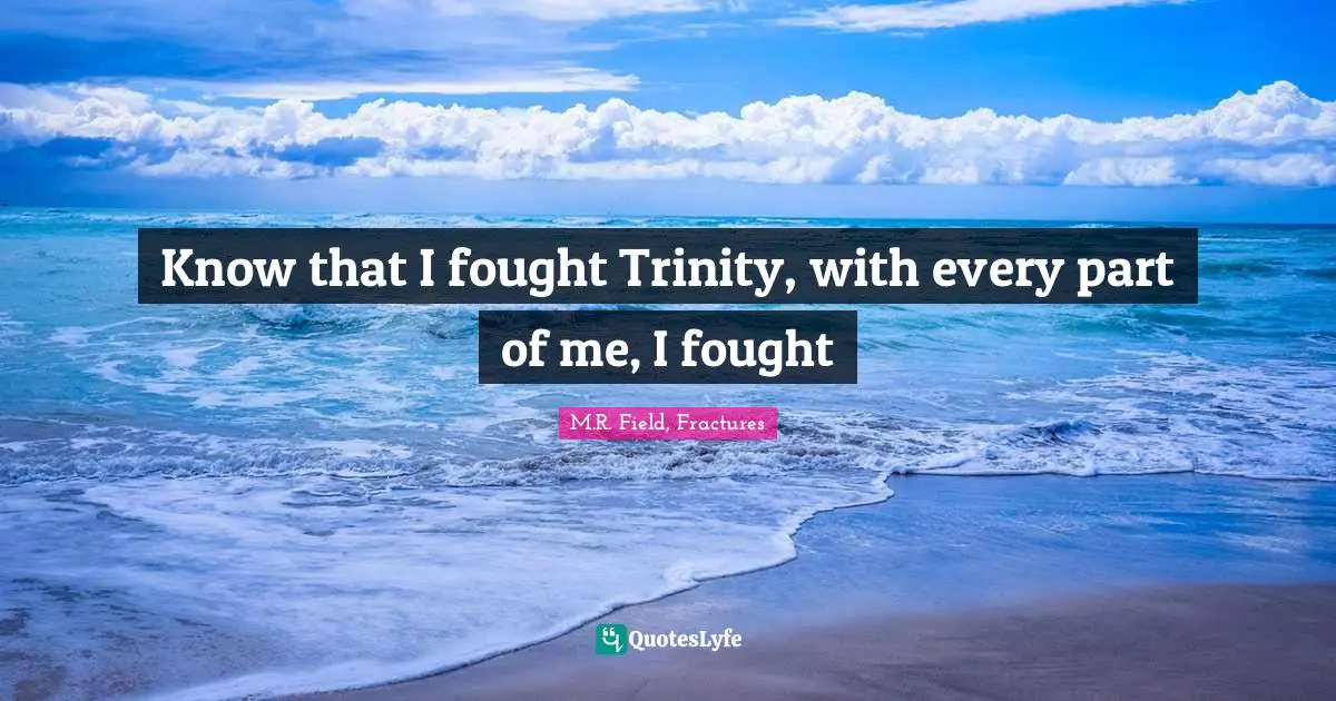 Know that I fought Trinity, with every part of me, I fought