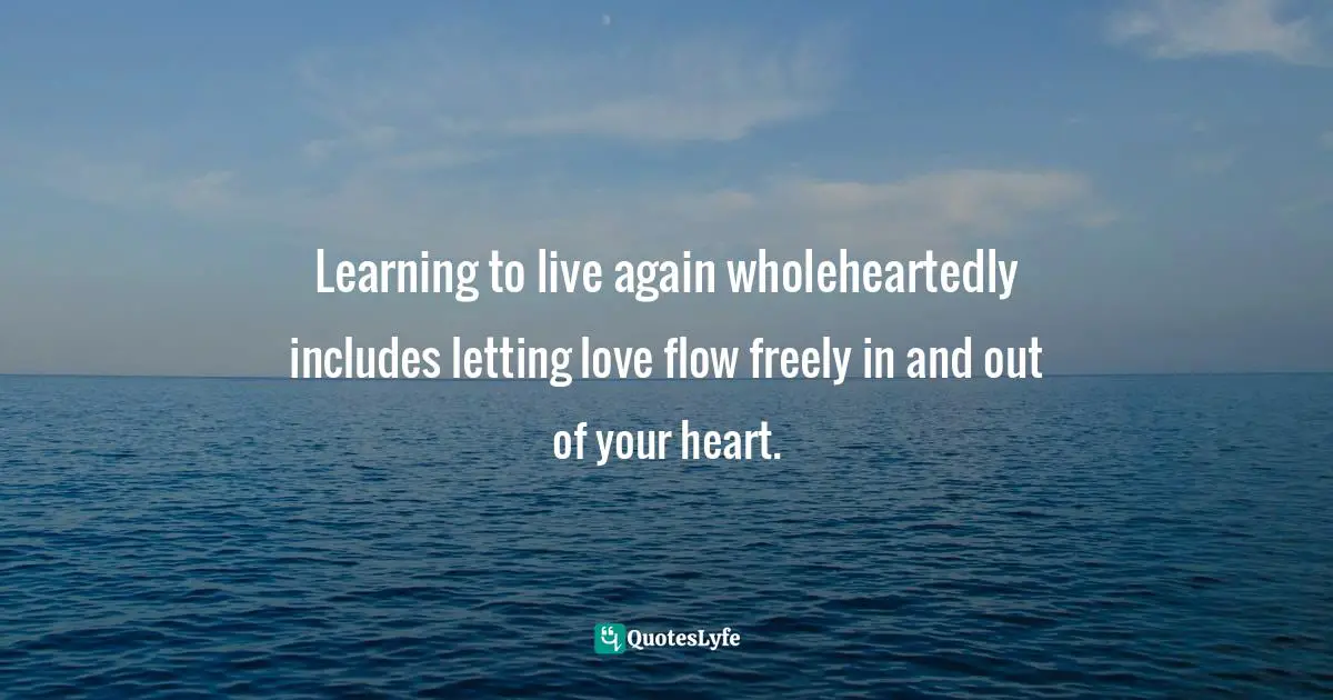 Learning to live again wholeheartedly includes letting love flow freely in and out of your heart.