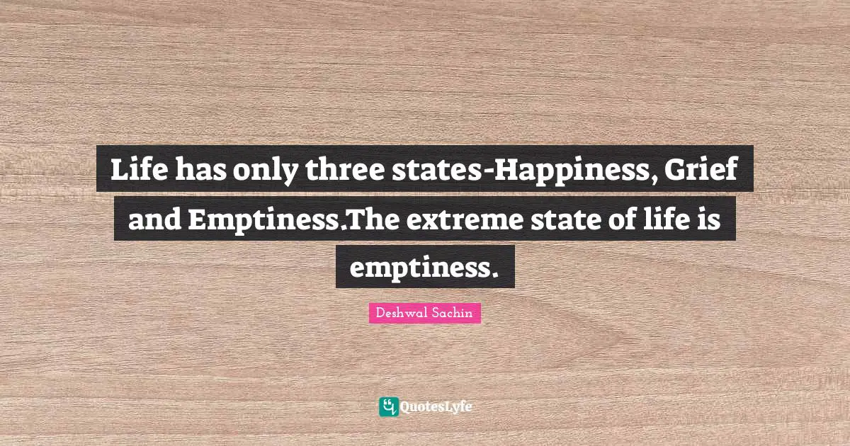 Life has only three states-Happiness, Grief and Emptiness.The extreme state of life is emptiness.