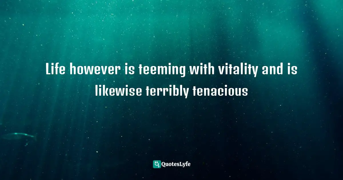 Life however is teeming with vitality and is likewise terribly tenacious