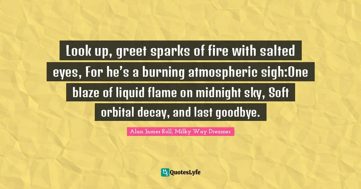 Look up, greet sparks of fire with salted eyes, For he’s a burning atmospheric sigh:One blaze of liquid flame on midnight sky, Soft orbital decay, and last goodbye.