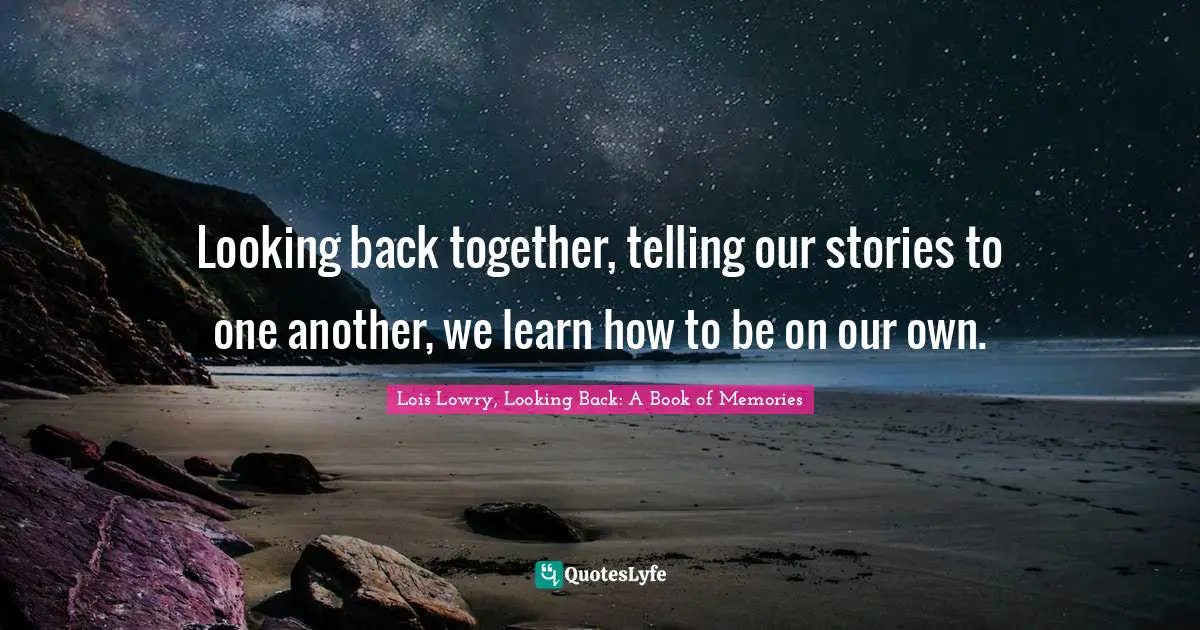Looking back together, telling our stories to one another, we learn how to be on our own.