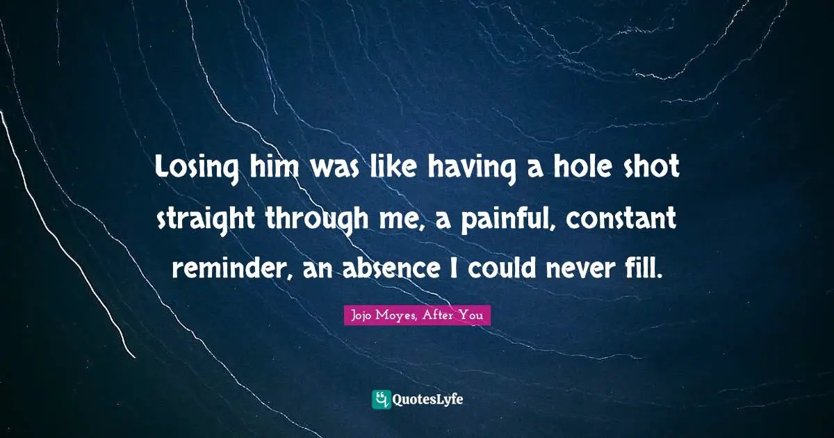 Losing him was like having a hole shot straight through me, a painful, constant reminder, an absence I could never fill.