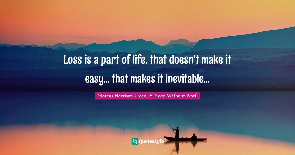 Loss is a part of life, that doesn't make it easy... that makes it inevitable...