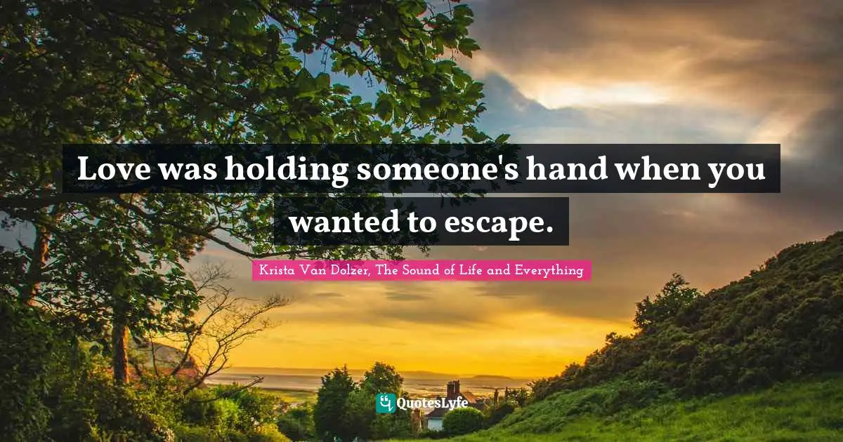 Love was holding someone's hand when you wanted to escape.