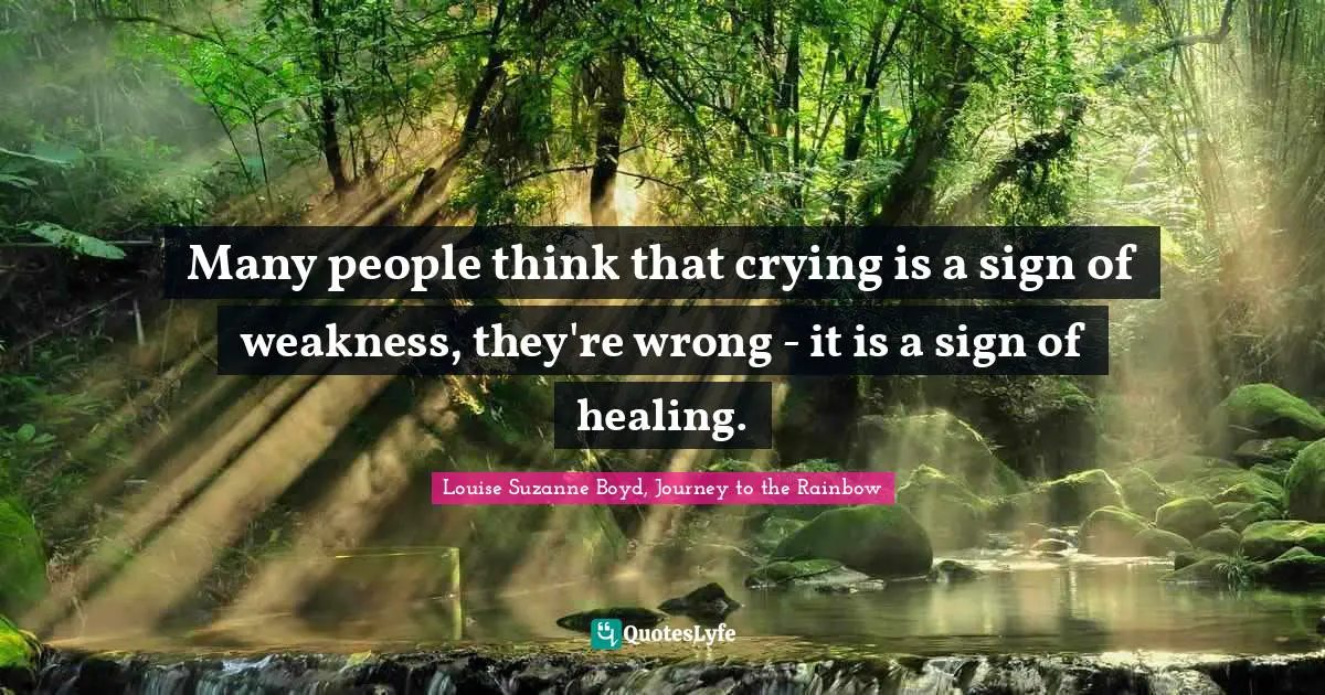 Many people think that crying is a sign of weakness, they're wrong - it is a sign of healing.