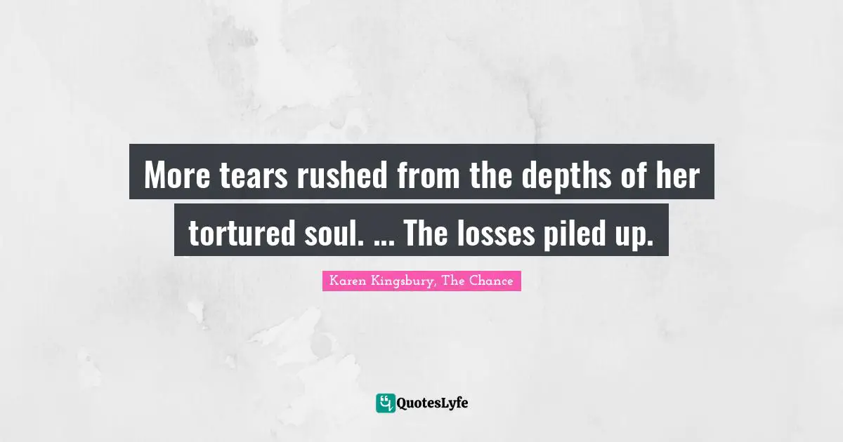 More tears rushed from the depths of her tortured soul. ... The losses piled up.