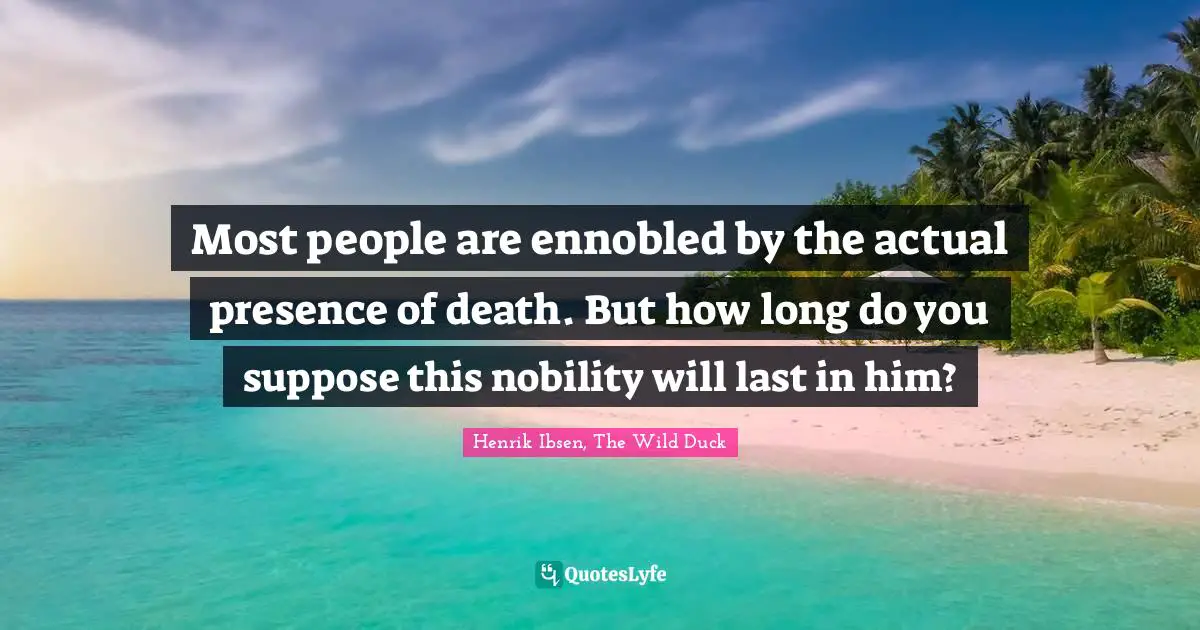 Most people are ennobled by the actual presence of death. But how long do you suppose this nobility will last in him?