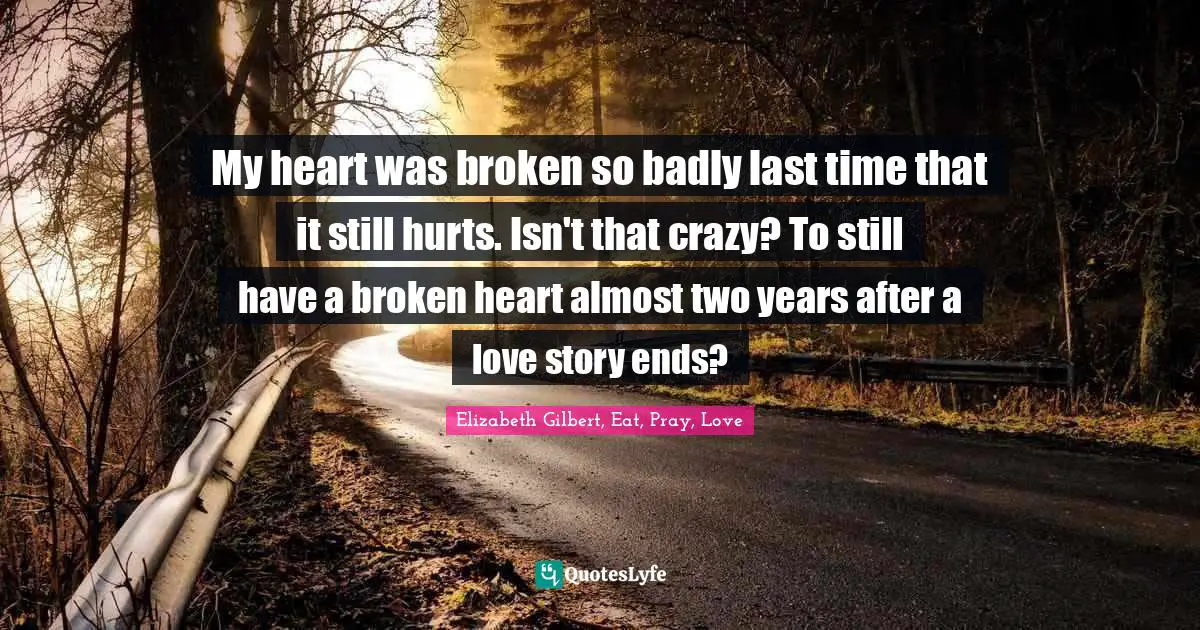 My heart was broken so badly last time that it still hurts. Isn't that crazy? To still have a broken heart almost two years after a love story ends?