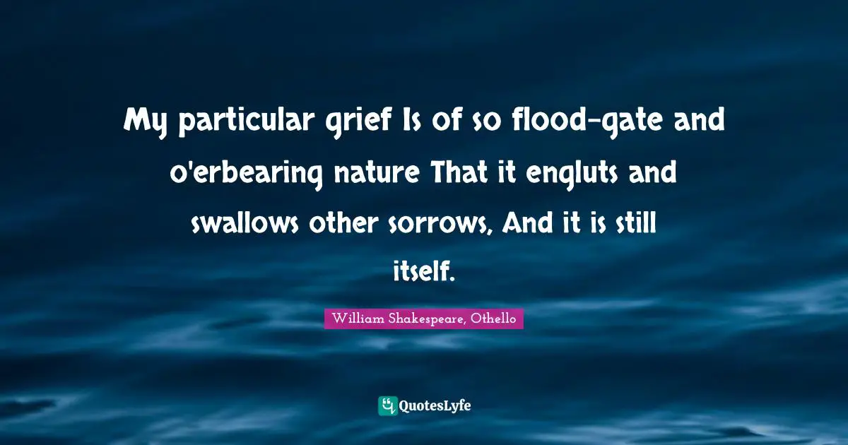 Grief And Loss Quotes: "My particular grief Is of so flood-gate and o'erbearing nature That it engluts and swallows other sorrows, And it is still itself."