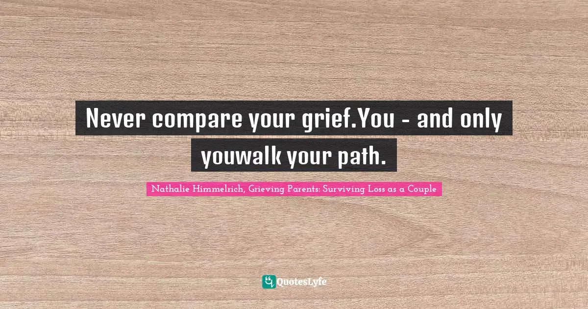 Never compare your grief.You - and only youwalk your path.