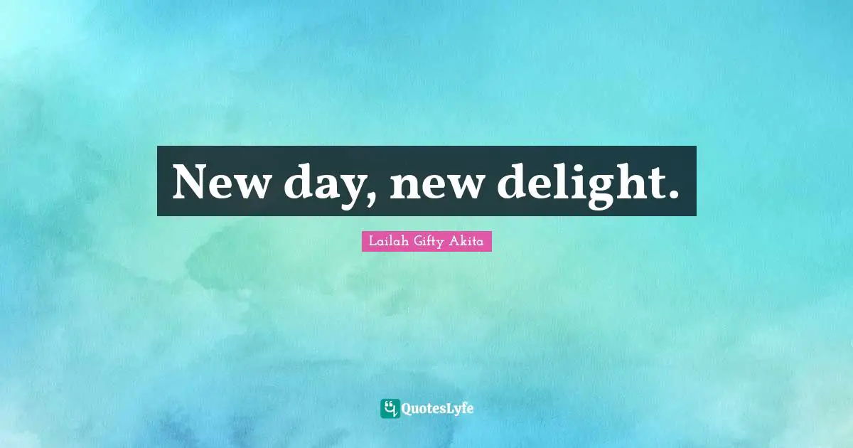 New day, new delight.