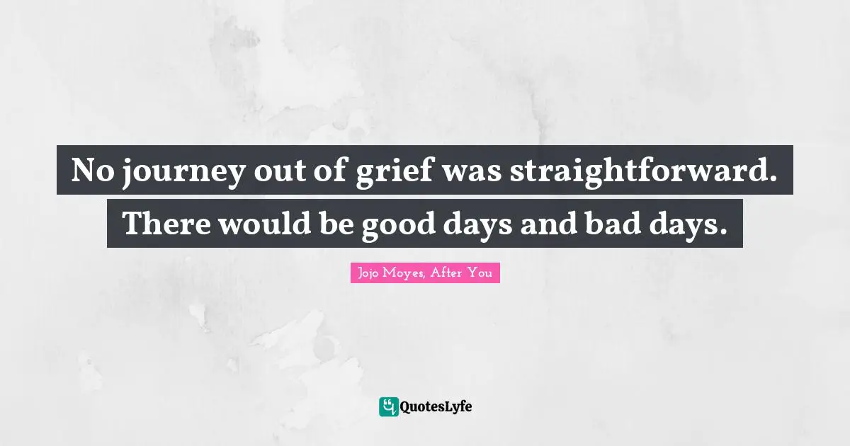 No journey out of grief was straightforward. There would be good days and bad days.