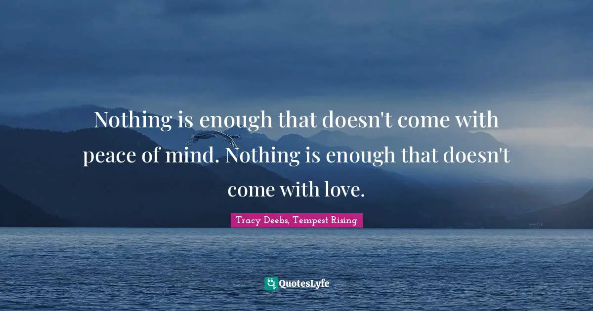 Nothing is enough that doesn't come with peace of mind. Nothing is enough that doesn't come with love.