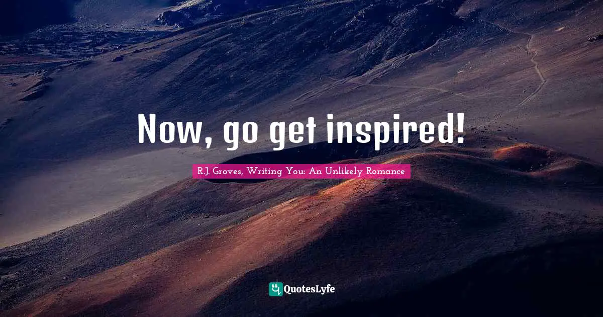 R.J. Groves, Writing You: An Unlikely Romance Quotes: "Now, go get inspired!"