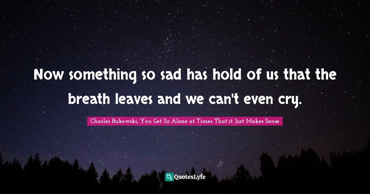 Now something so sad has hold of us that the breath leaves and we can't even cry.