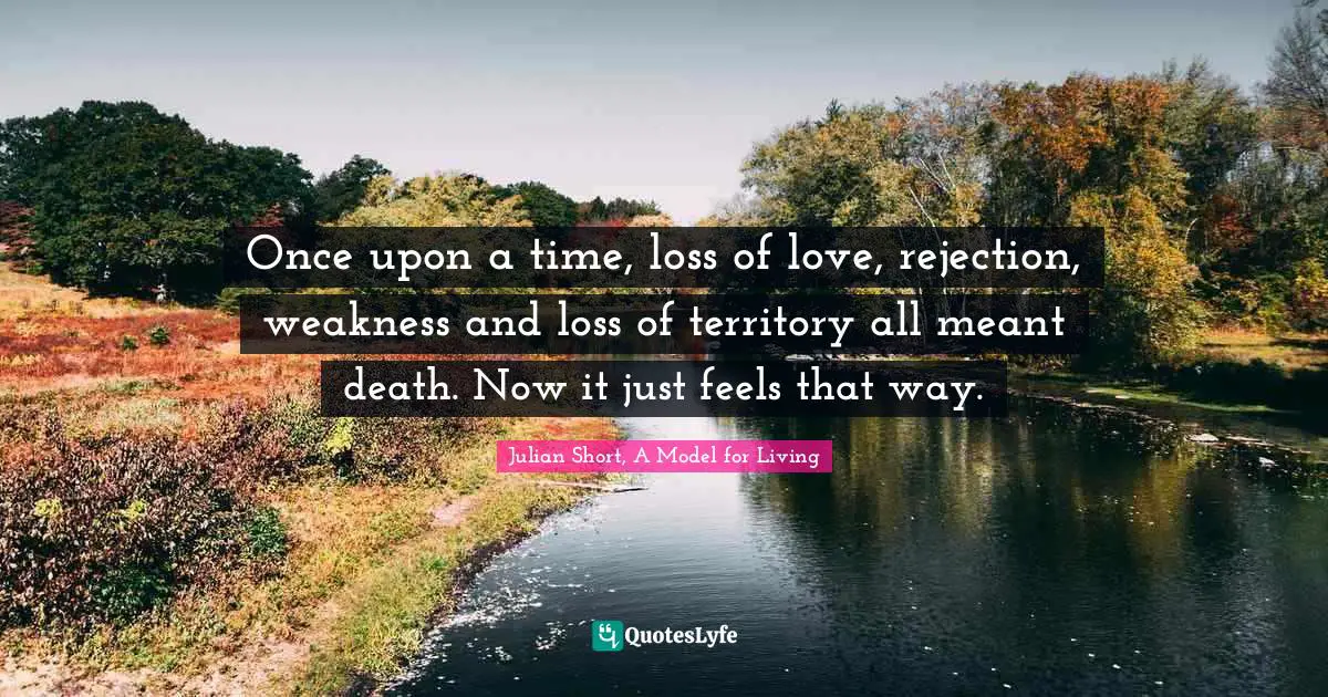 Once upon a time, loss of love, rejection, weakness and loss of territory all meant death. Now it just feels that way.