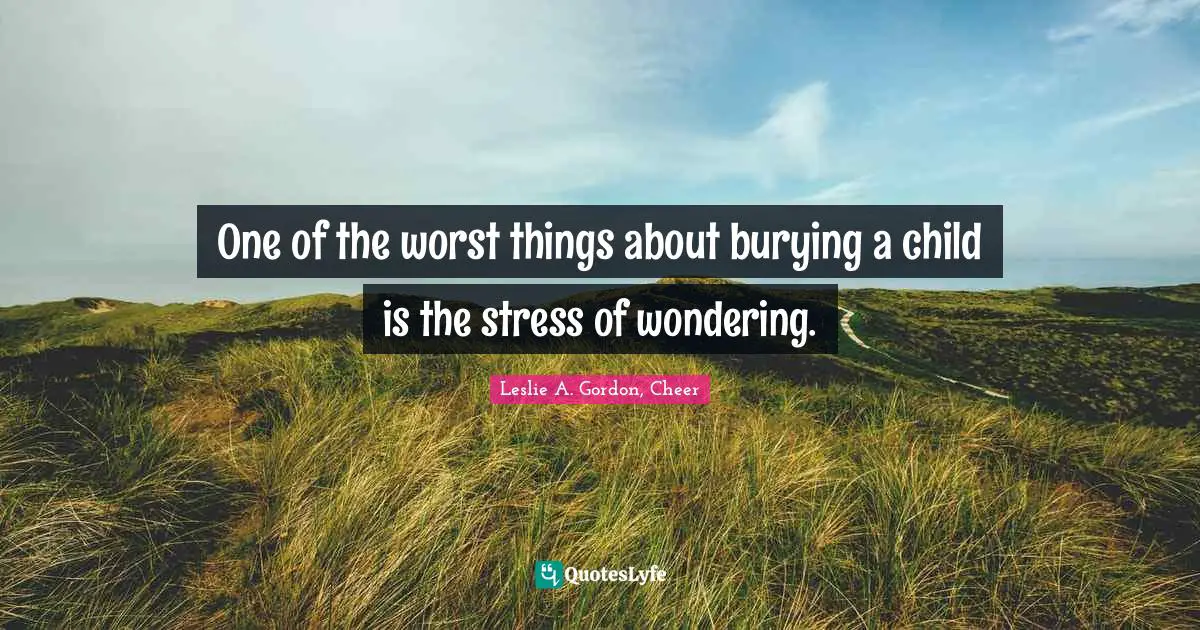 One of the worst things about burying a child is the stress of wondering.