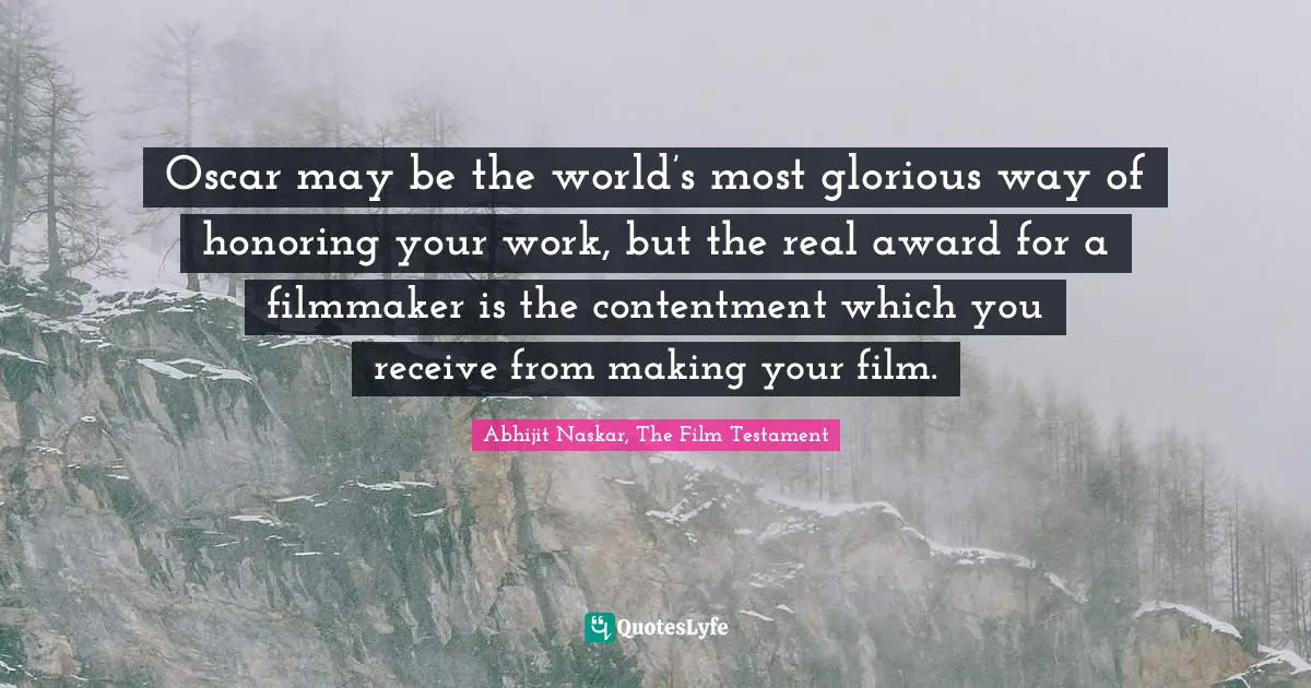 Film Maker Quotes: "Oscar may be the world’s most glorious way of honoring your work, but the real award for a filmmaker is the contentment which you receive from making your film."