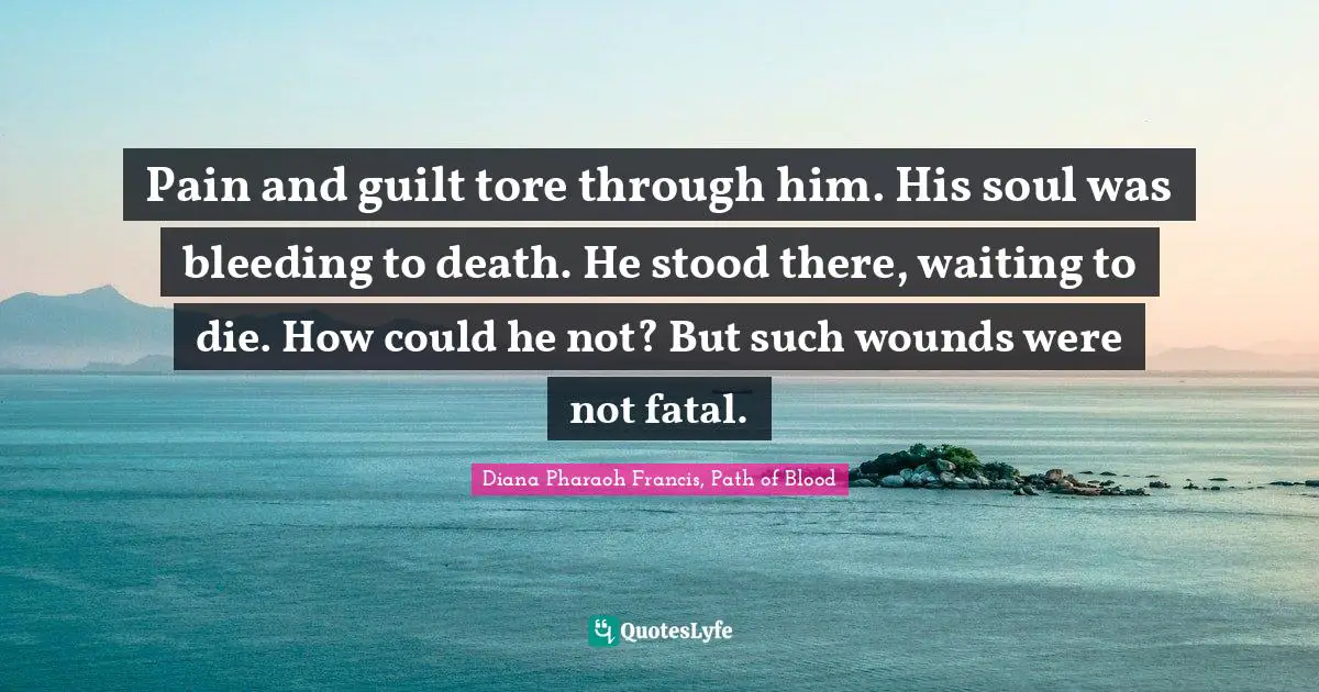 Pain and guilt tore through him. His soul was bleeding to death. He stood there, waiting to die. How could he not? But such wounds were not fatal.