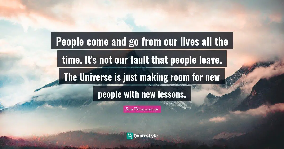 People come and go from our lives all the time. It's not our fault that people leave. The Universe is just making room for new people with new lessons.
