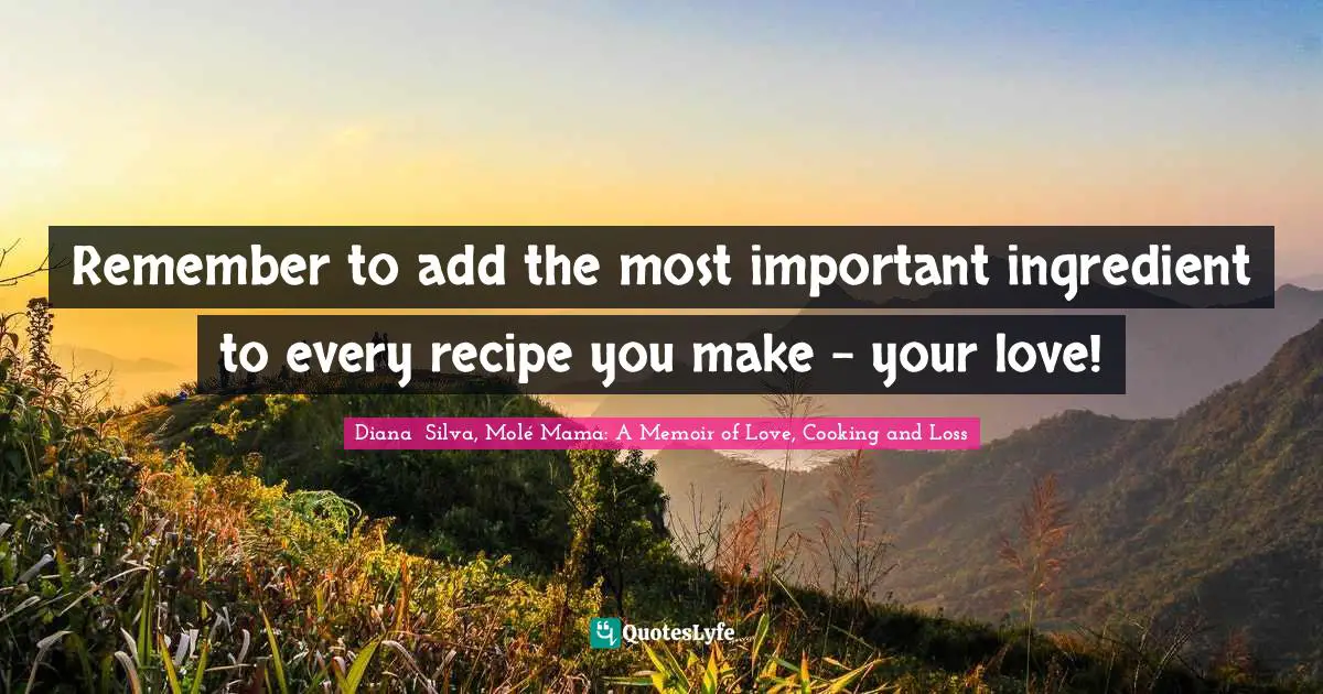 Remember to add the most important ingredient to every recipe you make - your love!
