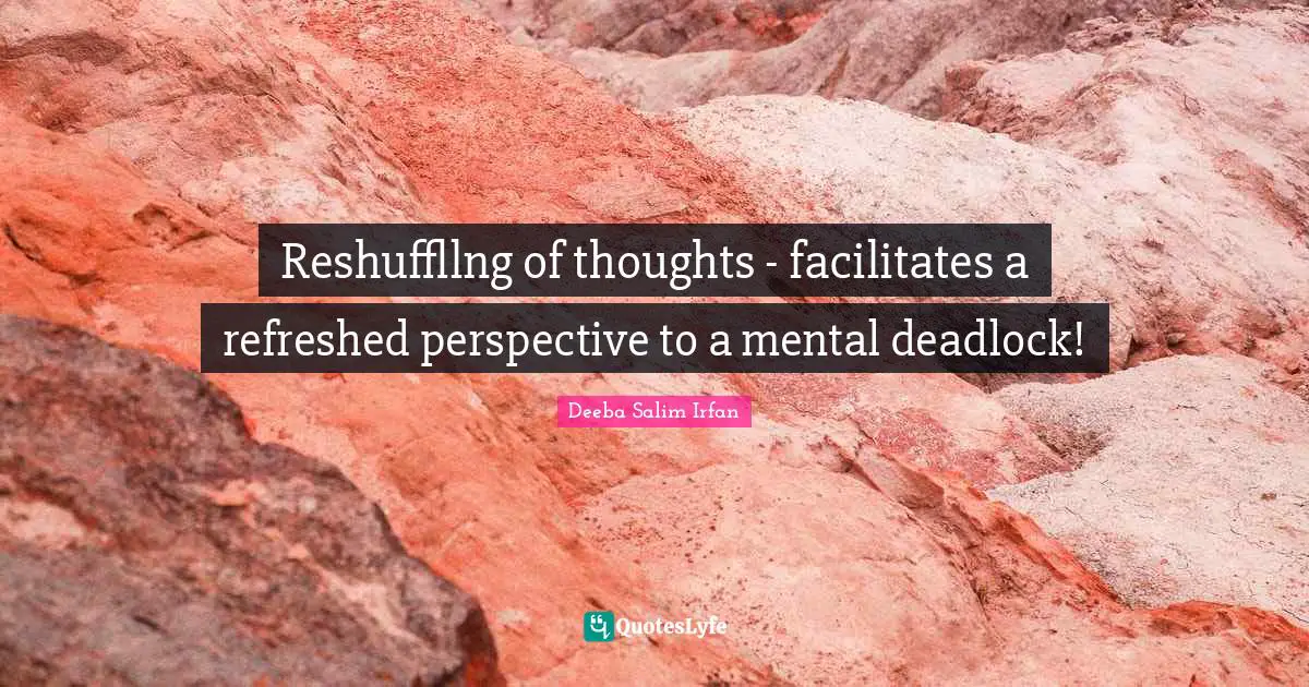 Reshuffllng of thoughts - facilitates a refreshed perspective to a mental deadlock!