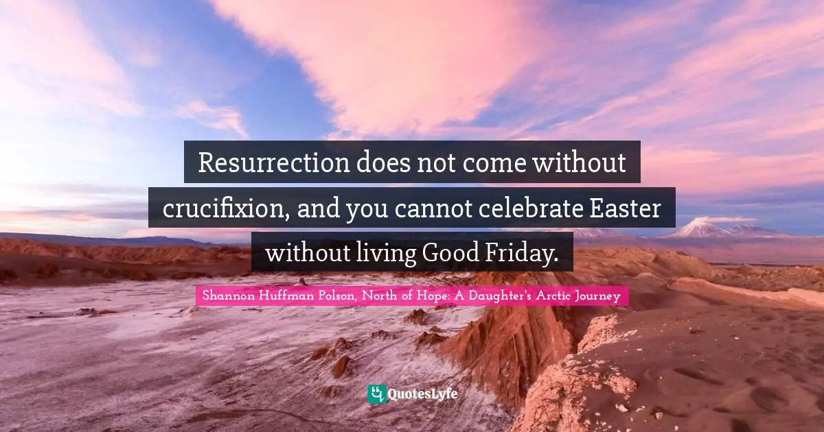 Resurrection does not come without crucifixion, and you cannot celebrate Easter without living Good Friday.