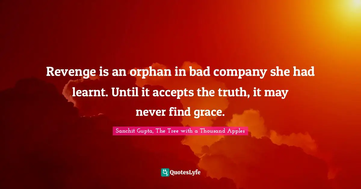 Revenge is an orphan in bad company she had learnt. Until it accepts the truth, it may never find grace.