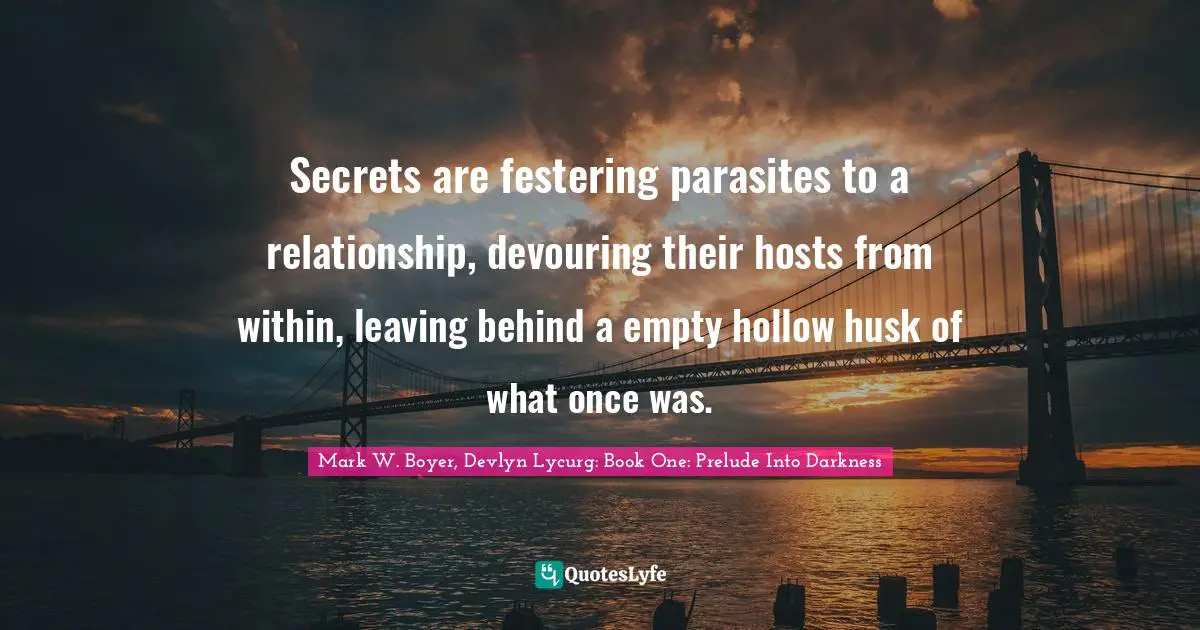 Secrets are festering parasites to a relationship, devouring their hosts from within, leaving behind a empty hollow husk of what once was.