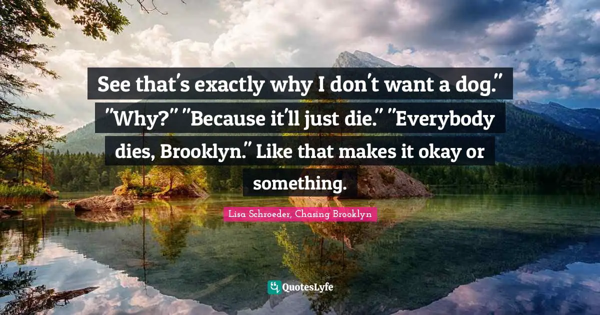 See that's exactly why I don't want a dog." "Why?" "Because it'll just die." "Everybody dies, Brooklyn." Like that makes it okay or something.