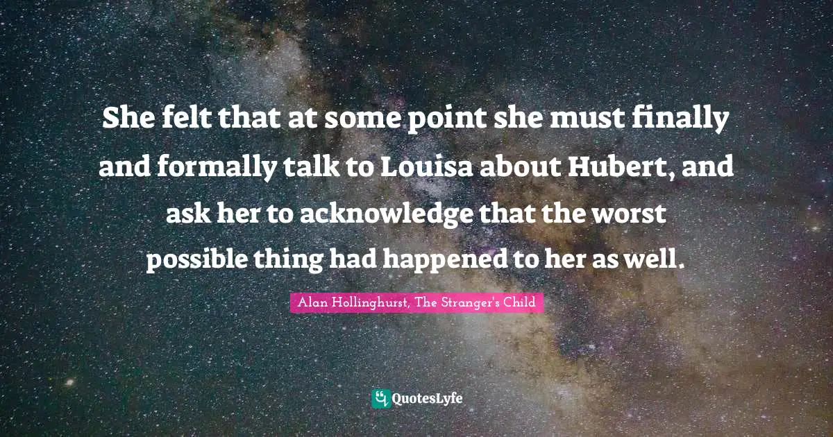 She felt that at some point she must finally and formally talk to Louisa about Hubert, and ask her to acknowledge that the worst possible thing had happened to her as well.