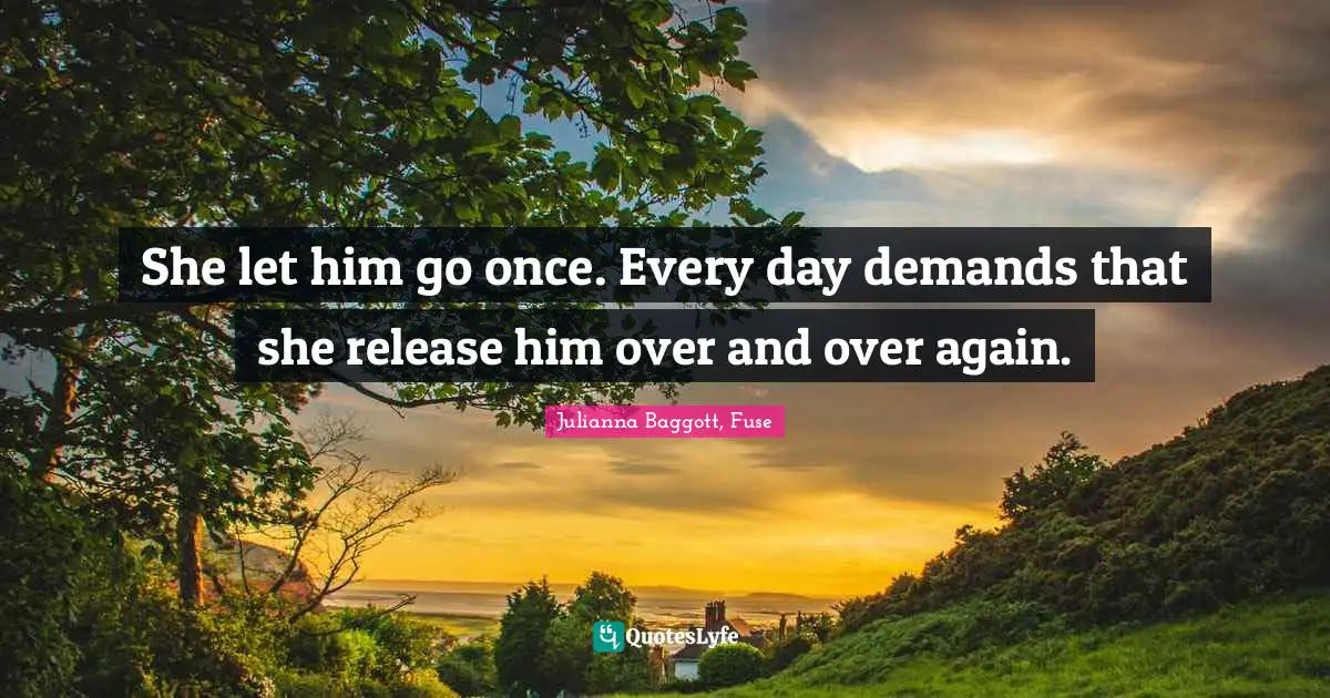 Julianna Baggott Quotes: "She let him go once. Every day demands that she release him over and over again."
