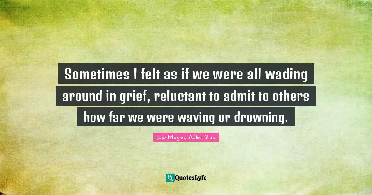 Sometimes I felt as if we were all wading around in grief, reluctant to admit to others how far we were waving or drowning.