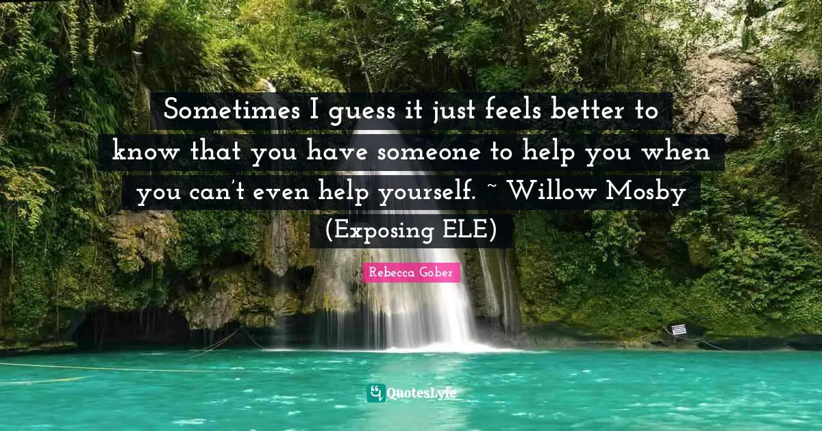 Sometimes I guess it just feels better to know that you have someone to help you when you can’t even help yourself. ~ Willow Mosby (Exposing ELE)