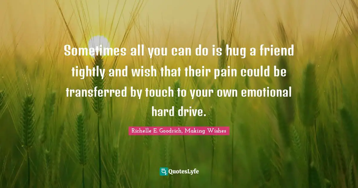 Hardships Quotes: "Sometimes all you can do is hug a friend tightly and wish that their pain could be transferred by touch to your own emotional hard drive."