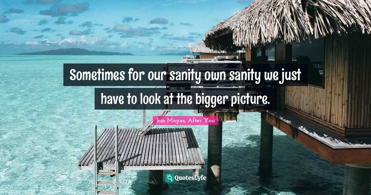 Sometimes for our sanity own sanity we just have to look at the bigger picture.