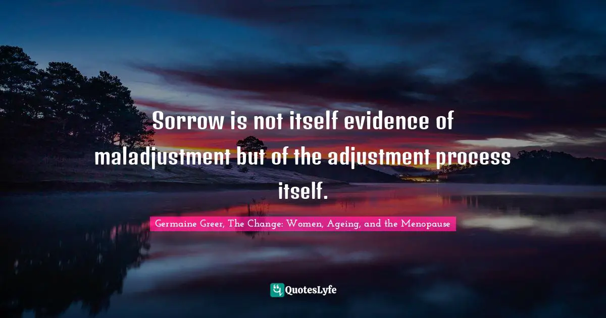 Sorrow is not itself evidence of maladjustment but of the adjustment process itself.