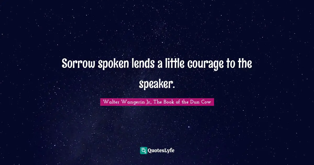Walter Wangerin Jr. Quotes: "Sorrow spoken lends a little courage to the speaker."