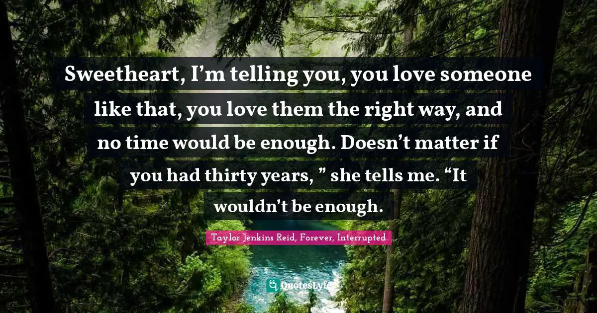Grief And Loss Quotes: "Sweetheart, I’m telling you, you love someone like that, you love them the right way, and no time would be enough. Doesn’t matter if you had thirty years, ” she tells me. “It wouldn’t be enough."